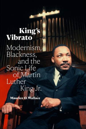 King's Vibrato, Modernism, Blackness, and the Sonic Life of Martin Luther King Jr.