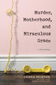 Book cover of: Murder, Motherhood, and Miraculous Grace. By: Debra Moerke