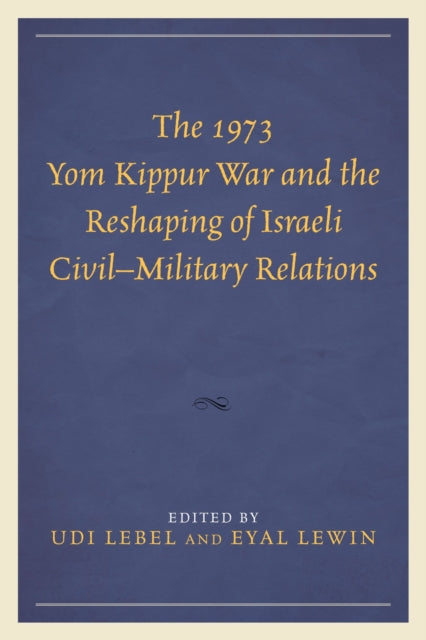 Book cover of: 1973 Yom Kippur War and the Reshaping of Israeli Civil–Military Relations. By: Udi Lebel