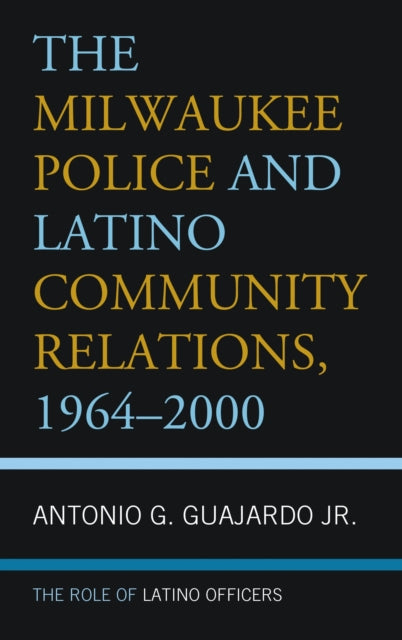 Book cover of: Milwaukee Police and Latino Community Relations, 1964–2000. By: Antonio G. Guajardo