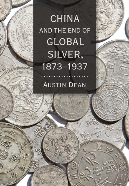 Book cover of: China and the End of Global Silver, 1873–1937. By: Austin Dean
