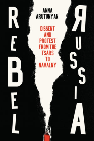 Rebel Russia, Dissent and Protest from the Tsars to Navalny