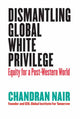 Book cover of: Dismantling Global White Privilege. By: Chandran Nair