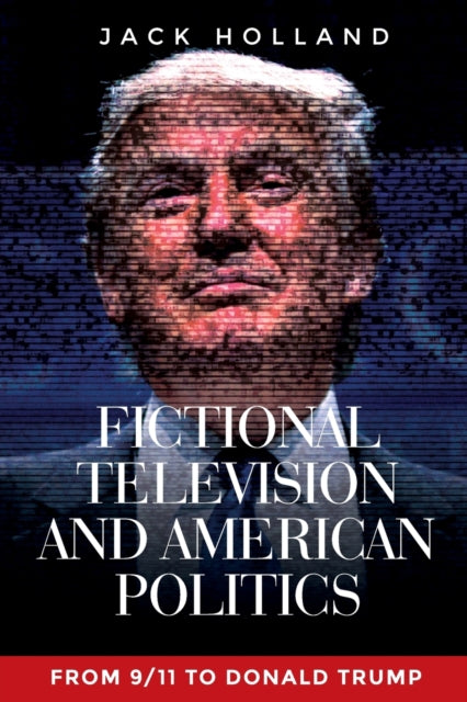 Fictional Television and American Politics, From 9/11 to Donald Trump 9781526134233 Jack Holland