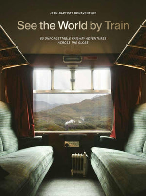 See the World by Train, 80 Unforgettable Railway Adventures Across the Globe