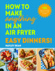 Book cover of: How to Make Anything in an Air Fryer: Easy Dinners!