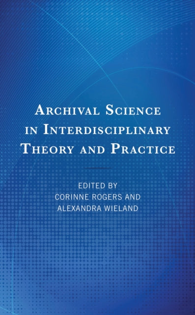 Book cover of: Archival Science in Interdisciplinary Theory and Practice. By: Corinne Rogers