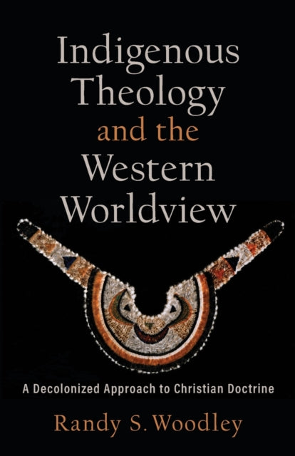 Book cover of: Indigenous Theology and the Western Worldview – A Decolonized Approach to Christian Doctrine. By: Randy S. Woodley