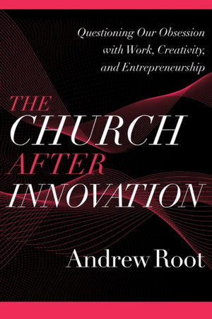 The Church after Innovation – Questioning Our Obsession with Work, Creativity, and Entrepreneurship