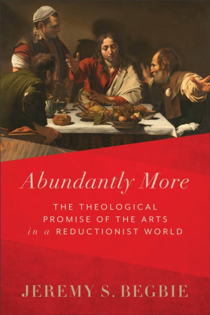 Book cover of: Abundantly More – The Theological Promise of the Arts in a Reductionist World. By: Jeremy S. Begbie