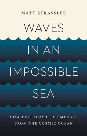 Waves in an Impossible Sea, How Everyday Life Emerges from the Cosmic Ocean