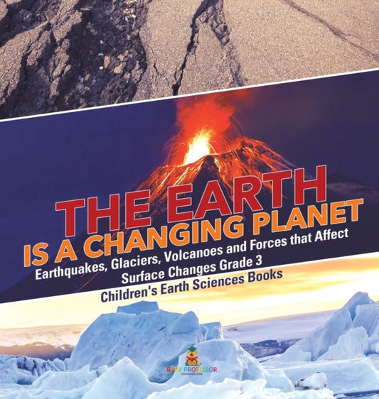 Book cover of: Earth is a Changing Planet Earthquakes, Glaciers, Volcanoes and Forces that Affect Surface Changes Grade 3 Children's Earth Sciences Books. By: Baby Professor