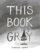 Book cover of: This Book Is Gray. By: Lindsay Ward