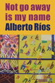Book cover of: Not Go Away Is My Name. By: Alberto Ríos