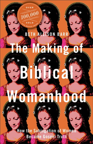 Making of Biblical Womanhood – How the Subjugation of Women Became Gospel Truth