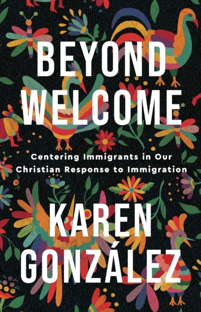 Book cover of: Beyond Welcome – Centering Immigrants in Our Christian Response to Immigration. By: Karen González