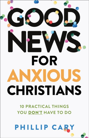 Good News for Anxious Christians, expanded ed. – 10 Practical Things You Don`t Have to Do