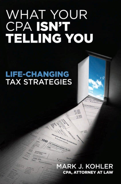 Book cover of: What Your CPA Isn't Telling You:  Life-changing Tax Strategies. By: Mark J. Kohler