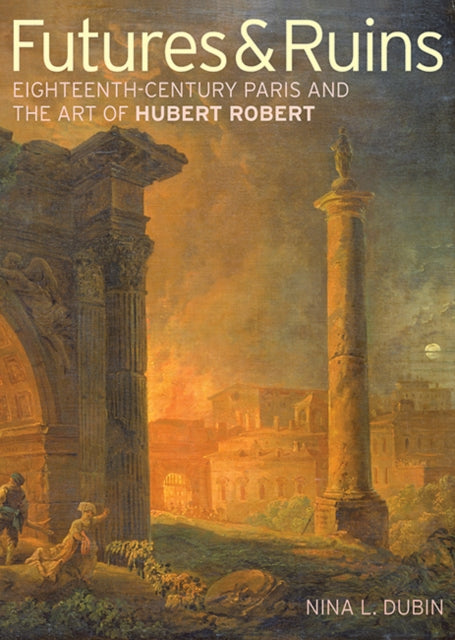 Book cover of: Futures & Ruins – Eighteenth–Century Paris and the Art of Hubert Robert. By: Nina L. Dubin