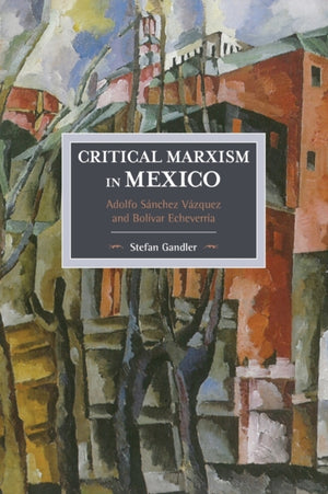 Critical Marxism In Mexico: Adolfo Sanchez Vazquez And Bolivar Echeverria