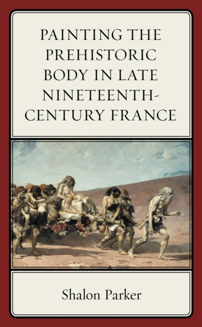 Book cover of: Painting the Prehistoric Body in Late Nineteenth-Century France. By: Shalon Parker