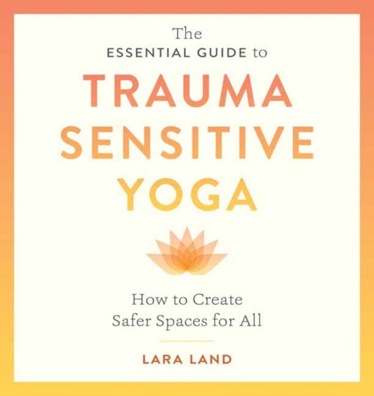 Book cover of: Essential Guide to Trauma Sensitive Yoga. By: Lara Land