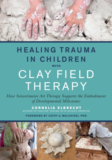 Healing Trauma in Children with Clay Field Therapy, How Sensorimotor Art Therapy Supports the Embodiment of Developmental Milestones 9781623176716 Cornelia Elbrecht