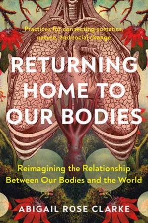 Returning Home to Our Bodies, Reimagining the Relationship Between Our Bodies and the World--Practices for Connecting Somatics, Nature, and Social Change