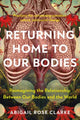 Returning Home to Our Bodies, Reimagining the Relationship Between Our Bodies and the World--Practices for Connecting Somatics, Nature, and Social Change 9781623179380 Abigail Rose Clarke