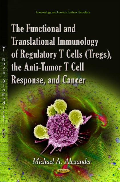 Book cover of: Functional and Translational Immunology of Regulatory T Cells (Tregs), the Anti-Tumor T Cell Response, and Cancer. By: Michael A. Alexander