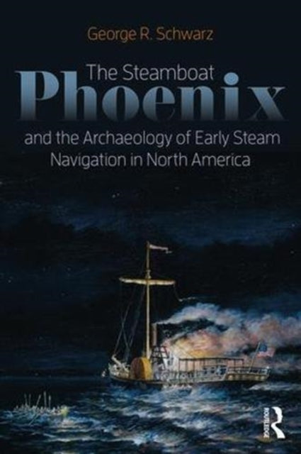 Book cover of: Steamboat Phoenix and the Archaeology of Early Steam Navigation in North America. By: George R. Schwarz