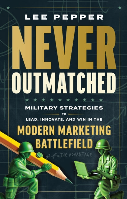 Never Outmatched, Military Strategies to Lead, Innovate, and Win in the Modern Marketing Battlefield 9781637634615 Lee Pepper