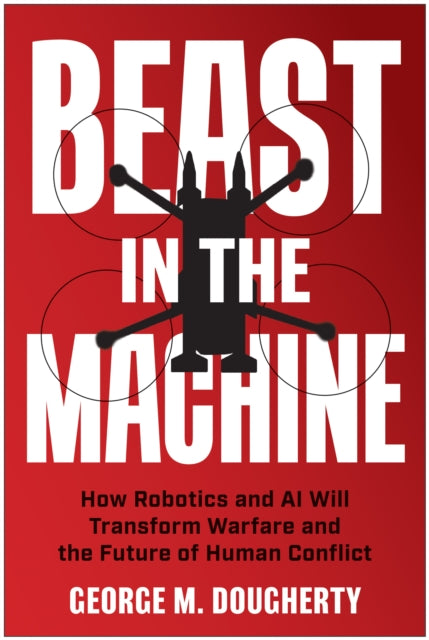 Beast in the Machine, How Robotics and AI Will Transform Warfare and the Future of Human Conflict 9781637747186 George M. Dougherty