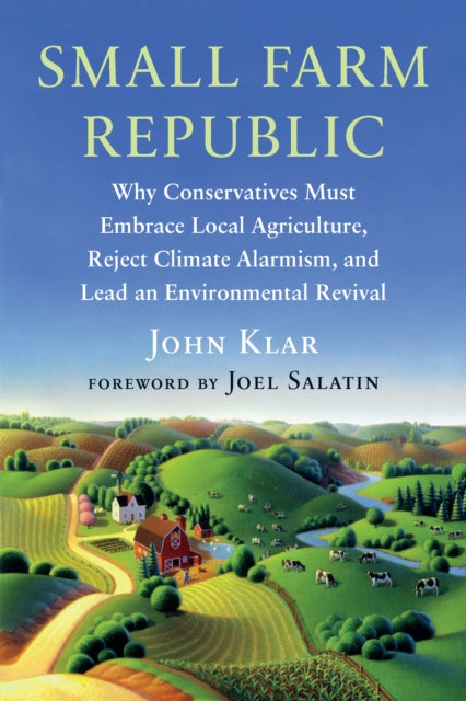 Small Farm Republic, Why Conservatives Must Embrace Local Agriculture, Reject Climate Alarmism, and Lead an Environmental Revival 9781645022190 John Klar