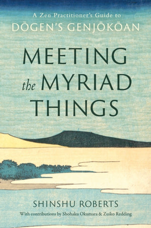 Meeting the Myriad Things, A Zen Practitioner's Guide to Dogen's Genjokoan