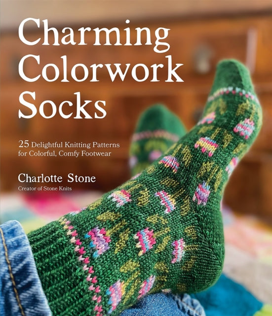 Charming Colorwork Socks, 25 Delightful Knitting Patterns for Colorful, Comfy Footwear 9781645676805 Charlotte Stone