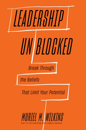 Leadership Unblocked, Break Through the Beliefs That Limit Your Potential