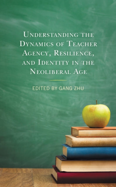 Book cover of: Understanding the Dynamics of Teacher Agency, Resilience, and Identity in the Neoliberal Age. By: Gang Zhu