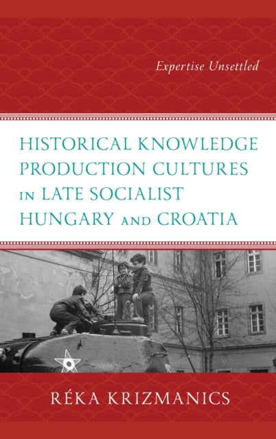 Book cover of: Historical Knowledge Production Cultures in Late Socialist Hungary and Croatia. By: Réka Krizmanics