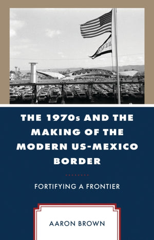 The 1970s and the Making of the Modern US-Mexico Border