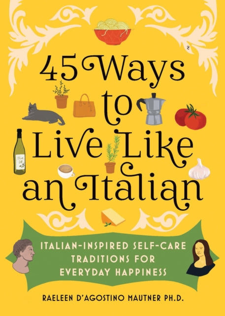 45 Ways to Live Like an Italian, Italian-Inspired Self-Care Traditions for Everyday Happiness 9781728274331 Raeleen D'Agostino Mautner