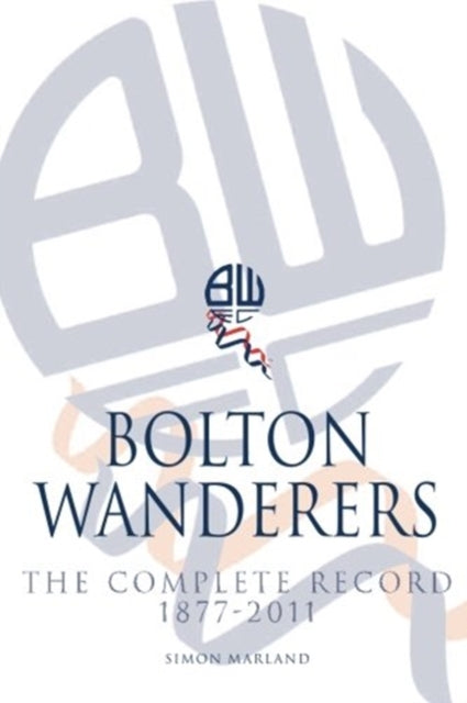 Book cover of: Bolton Wanderers: The Complete Record 1877-2011
