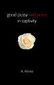 Book cover of: Good Pussy Bad Pussy in Captivity. By: A. Aimee