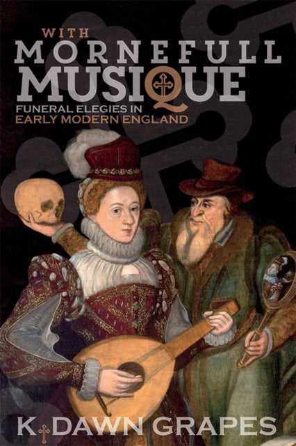 Book cover of: With Mornefull Musique: Funeral Elegies in Early Modern England. By: K. Dawn Grapes