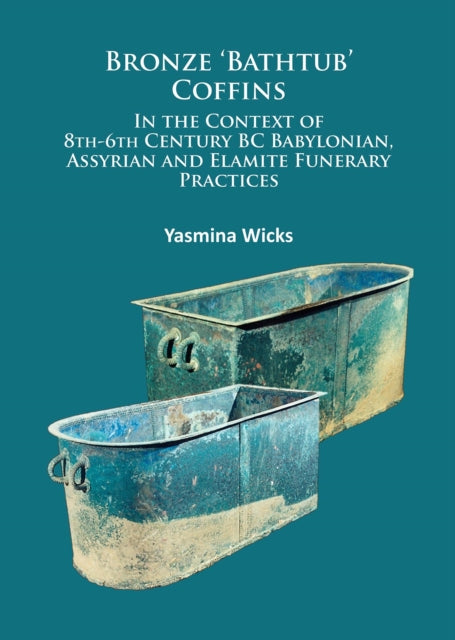 Book cover of: Bronze ‘Bathtub’ Coffins In the Context of 8th-6th Century BC Babylonian, Assyrian and Elamite Funerary Practices. By: Yasmina Wicks