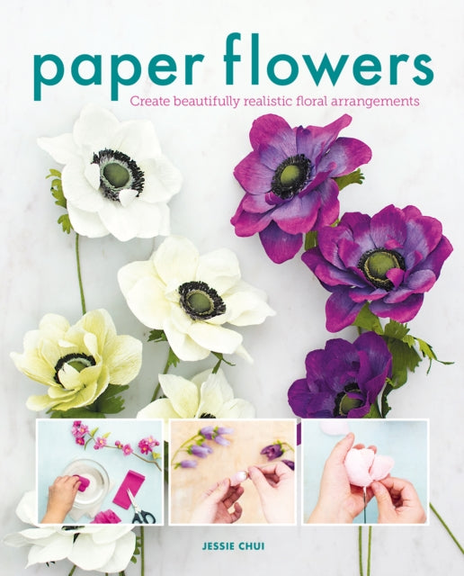 Paper Flowers, Create Beautifully Realistic Floral Arrangements 9781784946425 Jessie Chui