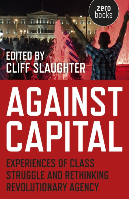 Book cover of: Against Capital – Experiences of Class Struggle and Rethinking Revolutionary Agency. By: Cliff Slaughter