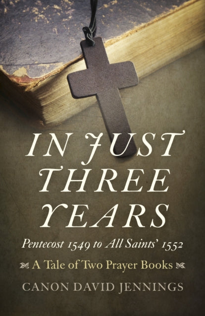Book cover of: In Just Three Years – Pentecost 1549 to All Saints` 1552 – A Tale of Two Prayer Books. By: Canon David Jennings