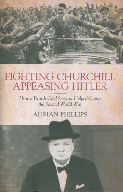 Fighting Churchill, Appeasing Hitler, How a British Civil Servant Helped Cause  the Second World War 9781785904752 Adrian Phillips