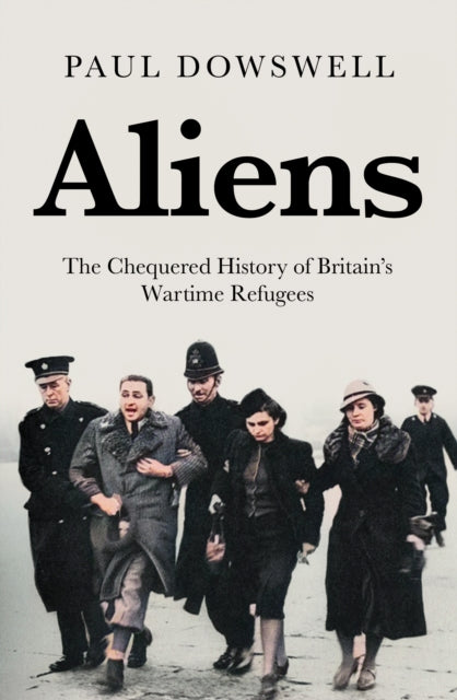 Aliens, The Chequered History of Britain's Wartime Refugees 9781785907937 Paul Dowswell